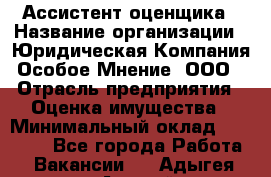 Ассистент оценщика › Название организации ­ Юридическая Компания Особое Мнение, ООО › Отрасль предприятия ­ Оценка имущества › Минимальный оклад ­ 30 000 - Все города Работа » Вакансии   . Адыгея респ.,Адыгейск г.